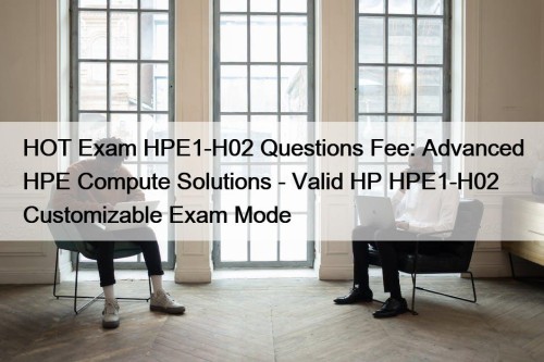 HOT Exam HPE1-H02 Questions Fee: Advanced HPE Compute ...